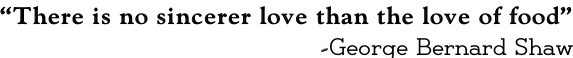 “There is no sincerer love than the love of food” -George Bernard Shaw
